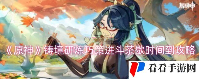 《原神》铸境研炼巧策进斗茶歇时间到攻略