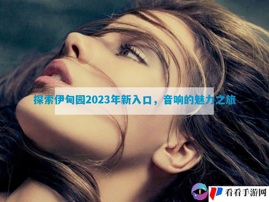 探索伊甸园2023年新入口，音响的魅力之旅