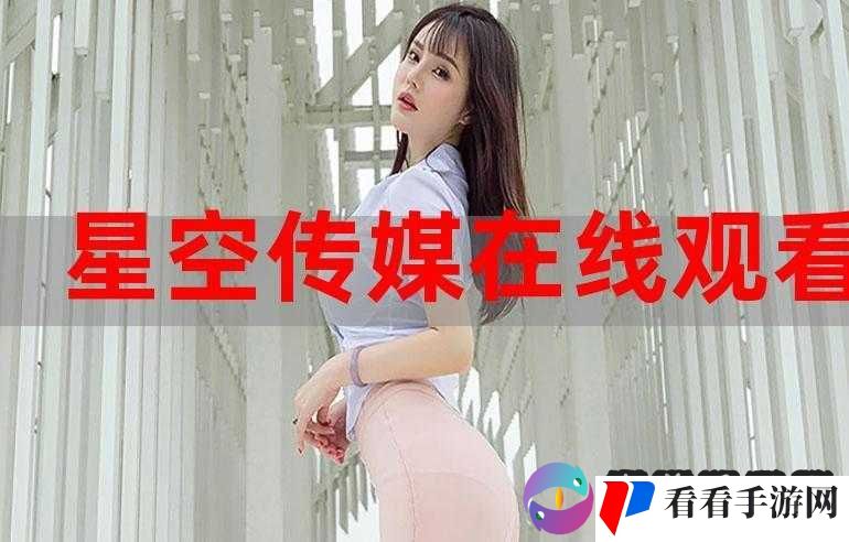 星空无限传媒国产剧 MV 在线精彩呈现