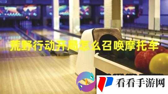 荒野行动秘籍:快速召唤摩托车技巧揭秘