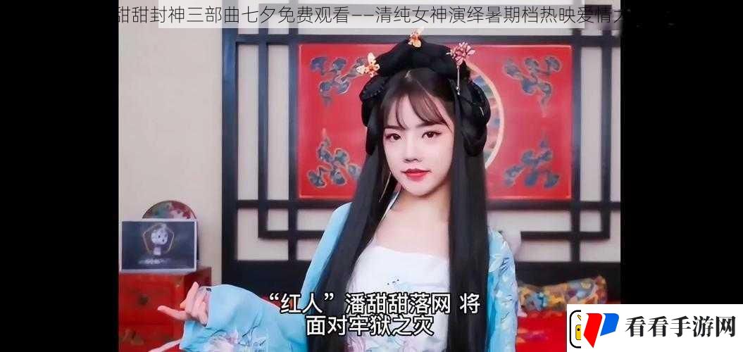 潘甜甜封神三部曲七夕免费观看——清纯女神演绎暑期档热映爱情大片