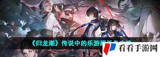 《归龙潮》传说中的乐游阙任务攻略