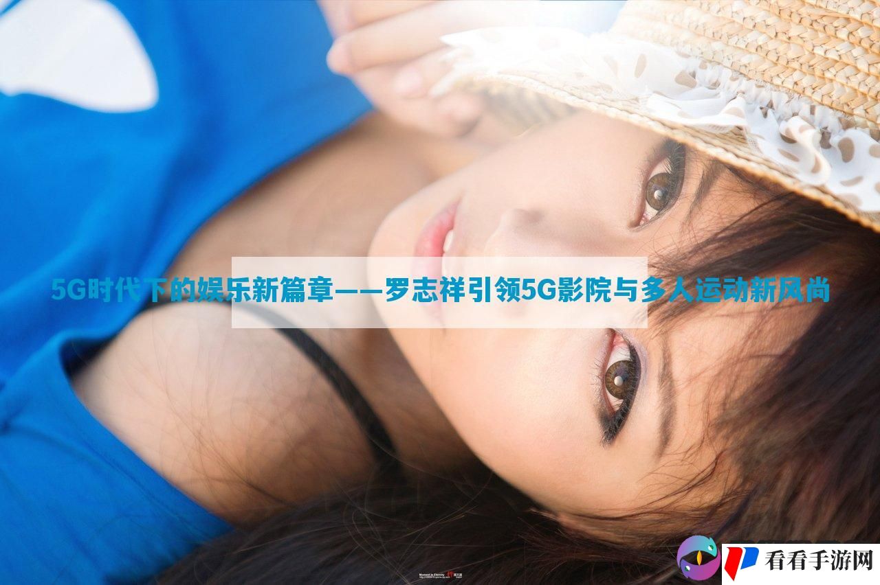 5G时代下的娱乐新篇章——罗志祥引领5G影院与多人运动新风尚