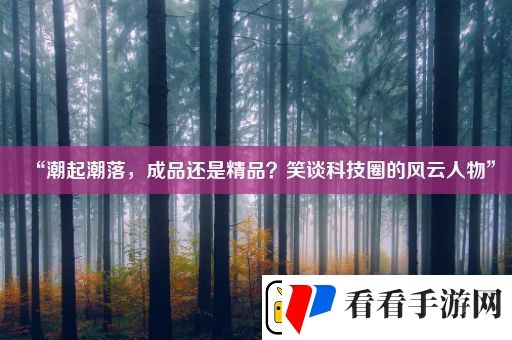 “潮起潮落成品还是精品笑谈科技圈的风云人物”