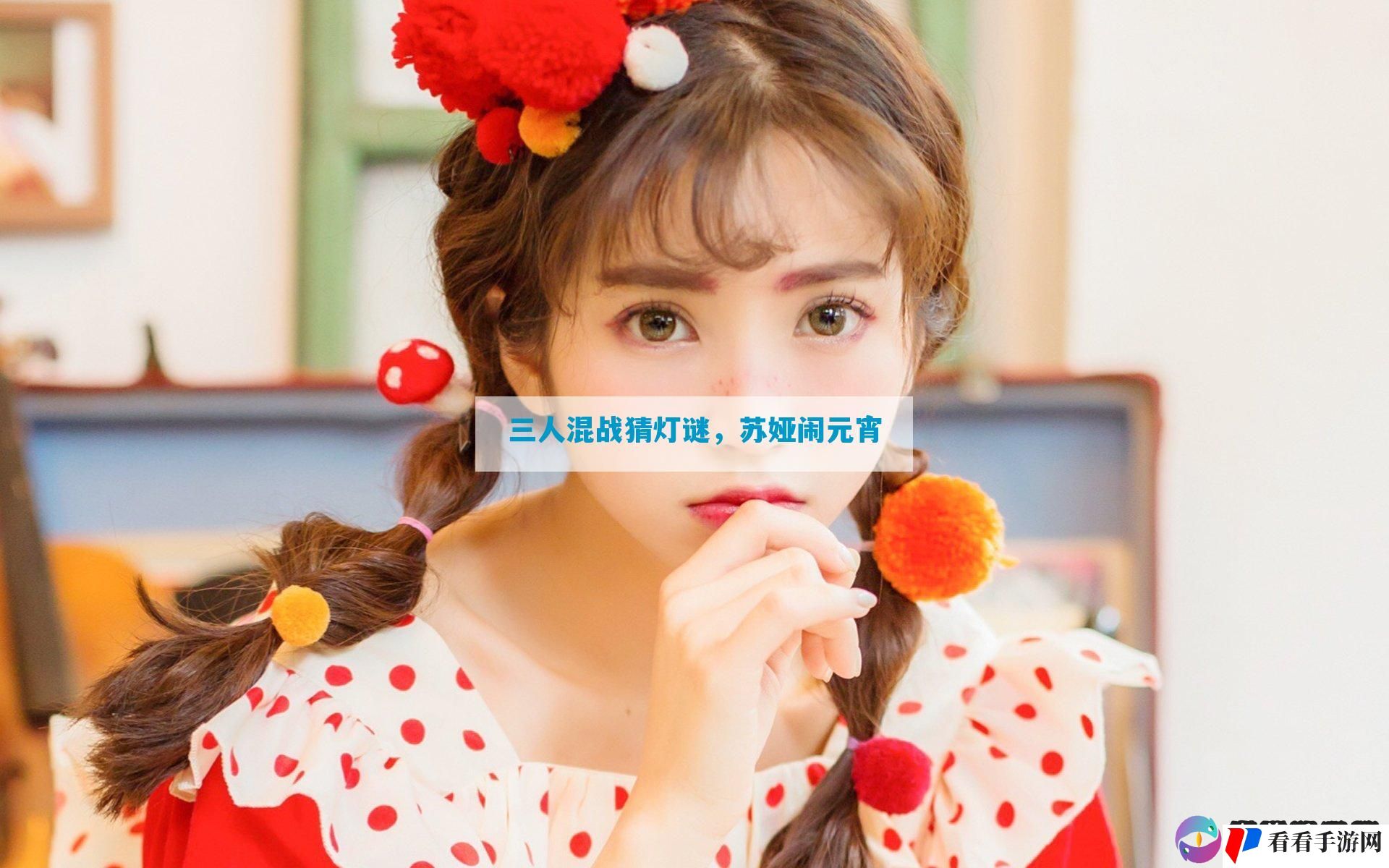 三人混战猜灯谜，苏娅闹元宵