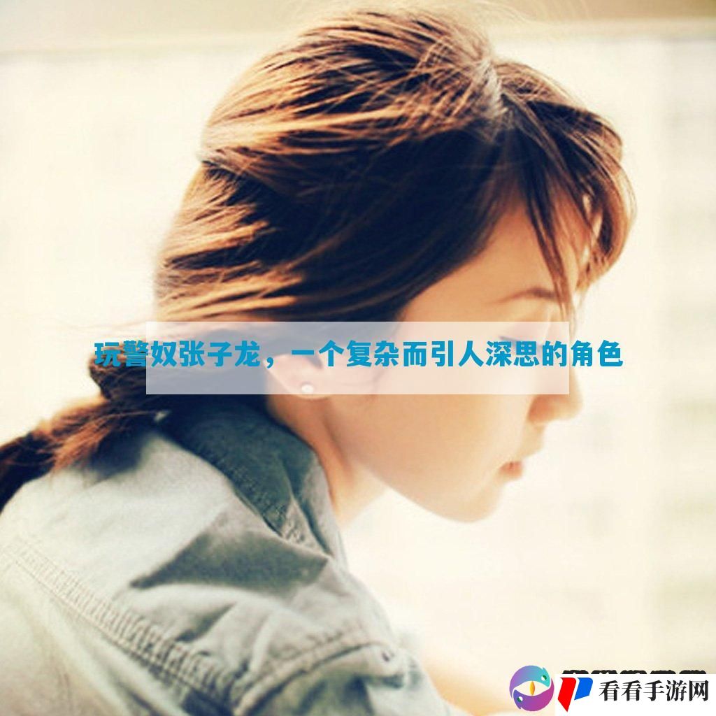 玩**张子龙，一个复杂而引人深思的角色