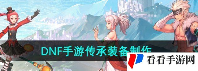 《DNF手游》传承装备制作方法
