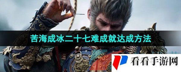 《黑神话悟空》苦海成冰二十七难成就达成方法