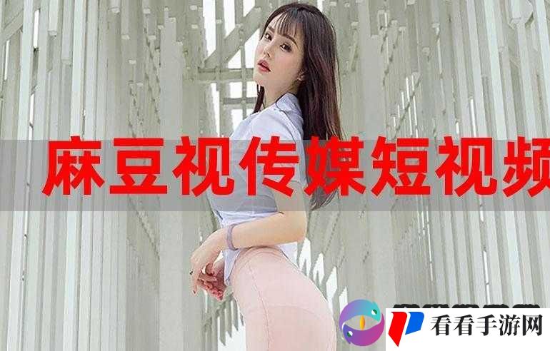 麻豆短视频：发现精彩生活瞬间