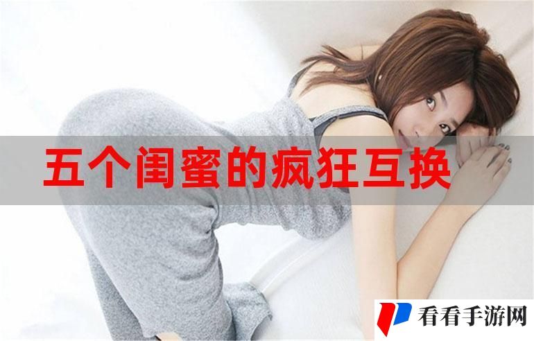 五个闺蜜疯狂互换杂乱合集