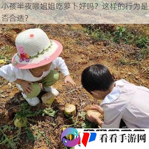 小孩半夜喂姐姐吃萝卜好吗这样的行为是否合适