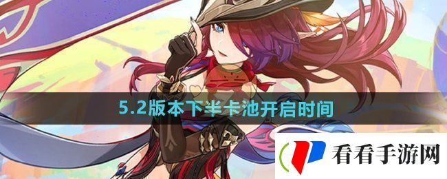 原神5.2下半卡池什么时候开启5.2版本下半卡池开启时间