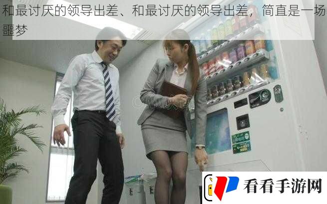 和最讨厌的领导出差、和最讨厌的领导出差