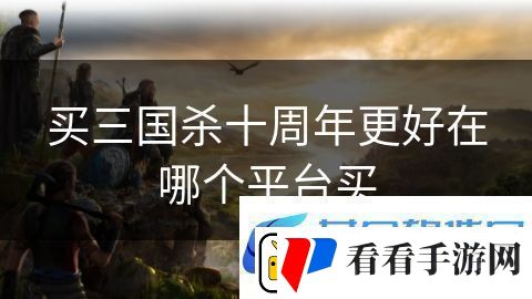 买三国杀十周年更好在哪个平台买