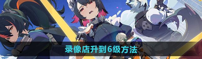 《绝区零》录像店升到6级方法